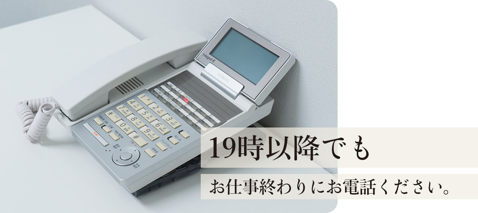 19時以降でもお仕事終わりにお電話ください。